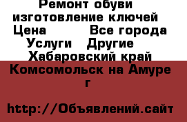 Ремонт обуви , изготовление ключей › Цена ­ 100 - Все города Услуги » Другие   . Хабаровский край,Комсомольск-на-Амуре г.